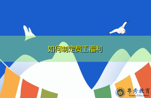 如何制定员工福利 如何制定员工福利