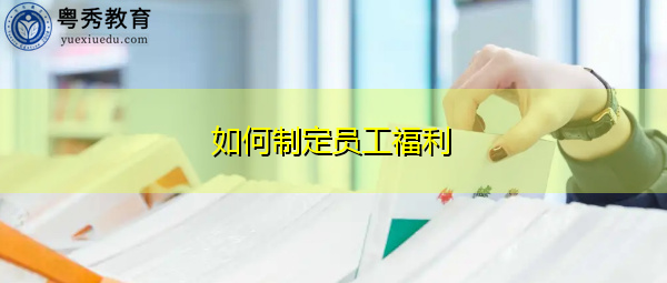 如何制定员工福利 如何制定员工福利