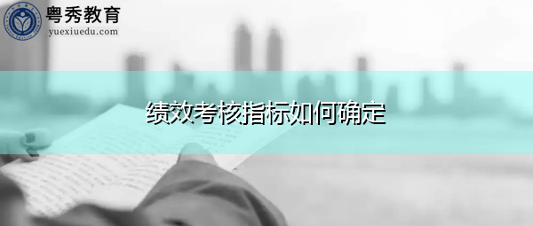 绩效考核指标如何确定 绩效考核指标如何确定