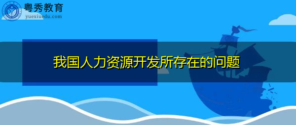 我国人力资源开发所存在的问题 我国人力资源开发所存在的问题