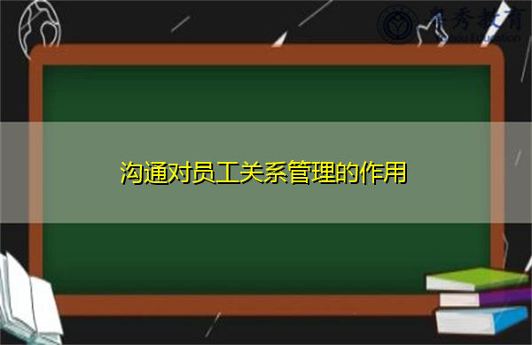 沟通对员工关系管理的作用 沟通对员工关系管理的作用