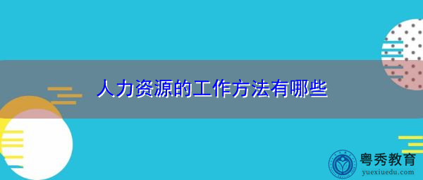 人力资源的工作方法有哪些 人力资源的工作方法有哪些