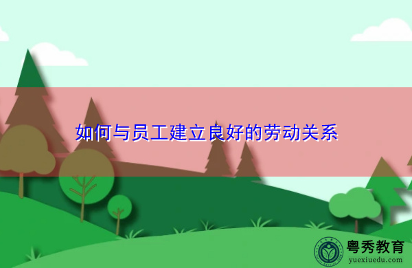如何与员工建立良好的劳动关系 如何与员工建立良好的劳动关系