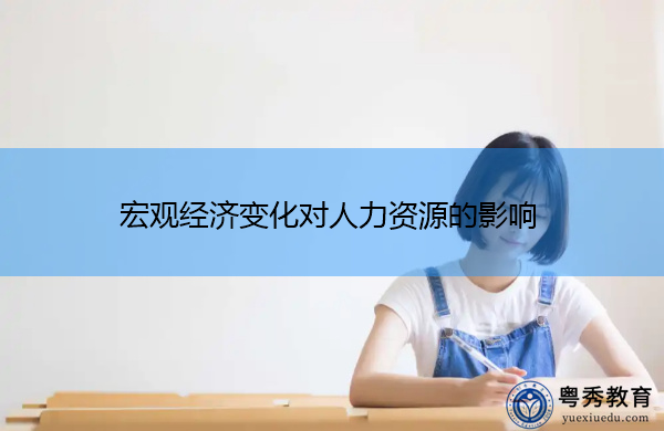 宏观经济变化对人力资源的影响 宏观经济变化对人力资源的影响