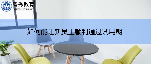 如何能让新员工顺利通过试用期 如何能让新员工顺利通过试用期
