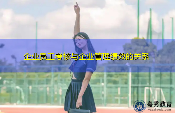 企业员工考核与企业管理绩效的关系 企业员工考核与企业管理绩效的关系