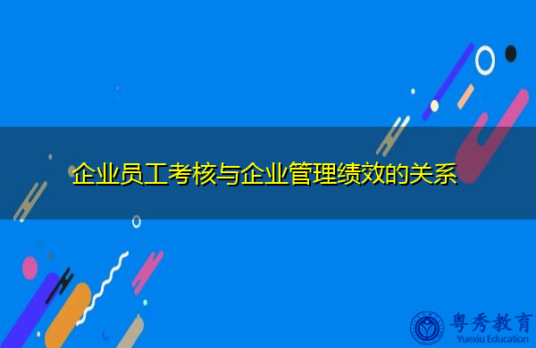 企业员工考核与企业管理绩效的关系 企业员工考核与企业管理绩效的关系
