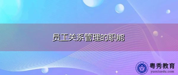 员工关系管理的职能 员工关系管理的职能