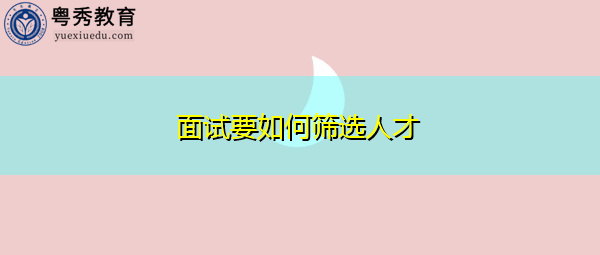 面试要如何筛选人才 面试要如何筛选人才