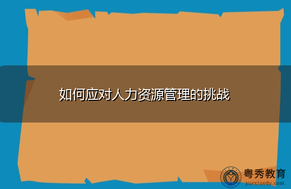 如何应对人力资源管理的挑战 如何应对人力资源管理的挑战