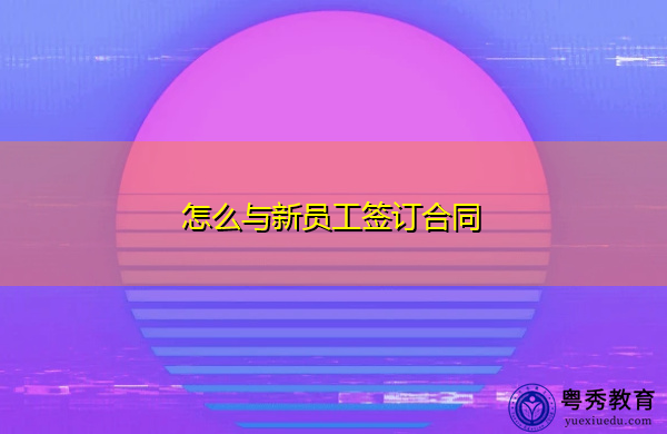 怎么与新员工签订合同 怎么与新员工签订合同