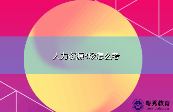 人力资源3级怎么考 人力资源3级怎么考