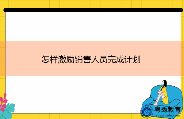 怎样激励销售人员完成计划 怎样激励销售人员完成计划