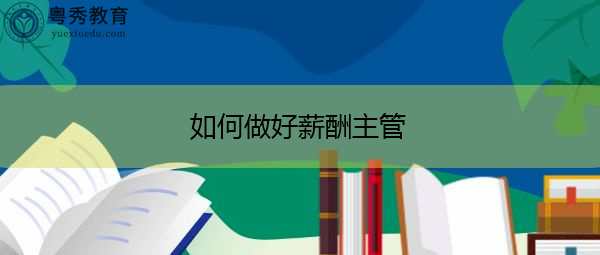 如何做好薪酬主管 如何做好薪酬主管