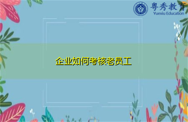 企业如何考核老员工 企业如何考核老员工