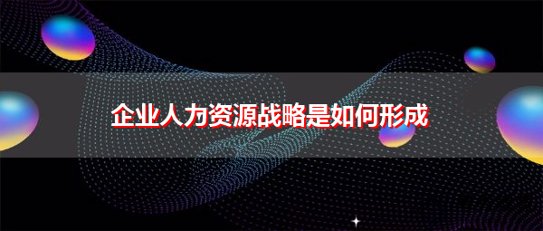 企业人力资源战略是如何形成 企业人力资源战略是如何形成