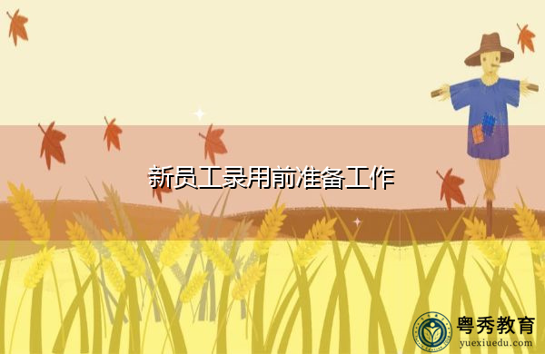 新员工录用前准备工作 新员工录用前准备工作