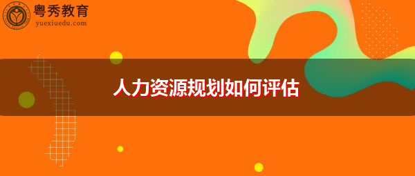 人力资源规划如何评估 人力资源规划如何评估