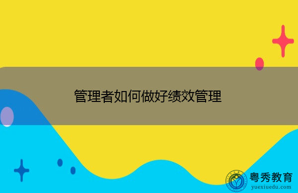 管理者如何做好绩效管理 管理者如何做好绩效管理