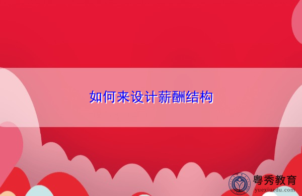 如何来设计薪酬结构 如何来设计薪酬结构