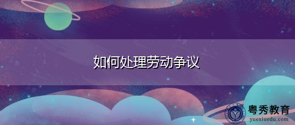 如何处理劳动争议 如何处理劳动争议