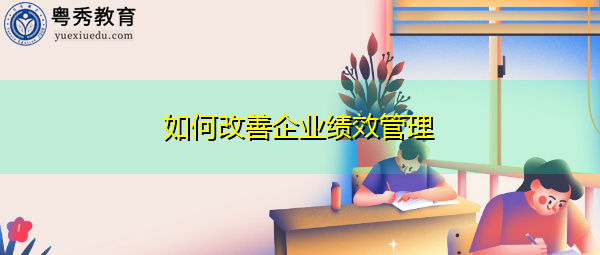 如何改善企业绩效管理 如何改善企业绩效管理