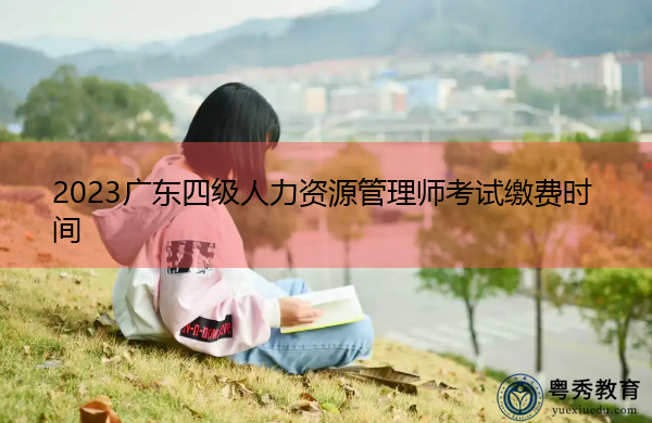 2023广东四级人力资源管理师考试缴费时间 2023广东四级人力资源管理师考试缴费时间