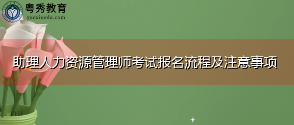 助理人力资源管理师考试报名流程及注意事项 助理人力资源管理师考试报名流程及注意事项