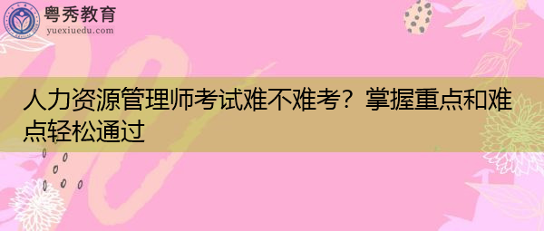 人力资源管理师考试难不难考?掌握重点和难点轻松通过 人力资源管理师考试难不难考?掌握重点和难点轻松通过