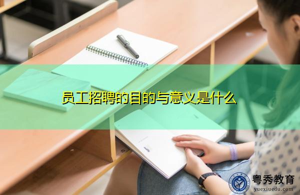 员工招聘的目的与意义是什么 员工招聘的目的与意义是什么
