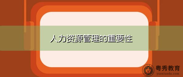 人力资源管理的重要性 人力资源管理的重要性
