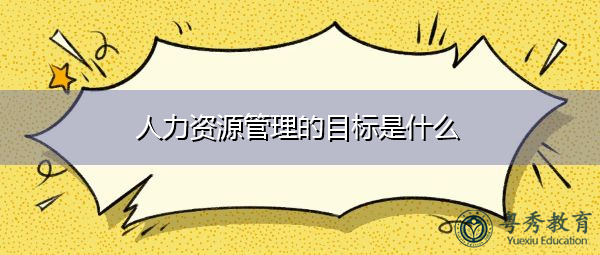 人力资源管理的目标是什么 人力资源管理的目标是什么