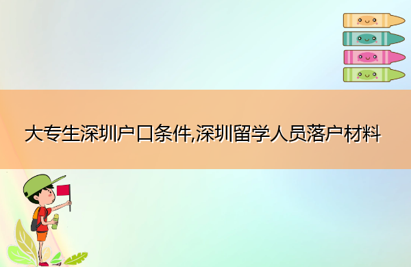 大专生深圳户口条件,深圳留学人员落户材料 大专生深圳户口条件,深圳留学人员落户材料