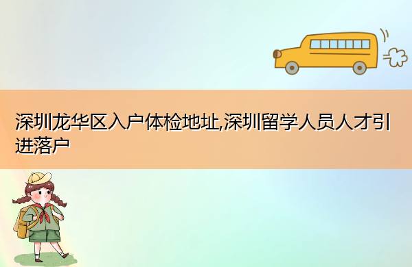 深圳龙华区入户体检地址,深圳留学人员人才引进落户 深圳龙华区入户体检地址,深圳留学人员人才引进落户