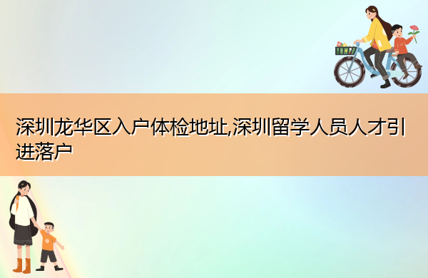 深圳龙华区入户体检地址,深圳留学人员人才引进落户 深圳龙华区入户体检地址,深圳留学人员人才引进落户