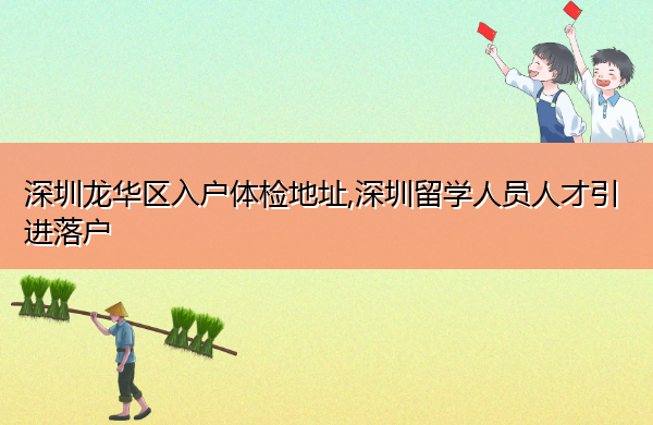 深圳龙华区入户体检地址,深圳留学人员人才引进落户 深圳龙华区入户体检地址,深圳留学人员人才引进落户