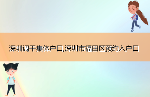 深圳调干集体户口,深圳市福田区预约入户口 深圳调干集体户口,深圳市福田区预约入户口