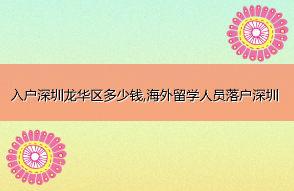 入户深圳龙华区多少钱,海外留学人员落户深圳