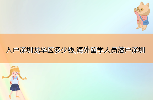入户深圳龙华区多少钱,海外留学人员落户深圳