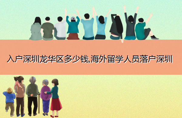 入户深圳龙华区多少钱,海外留学人员落户深圳