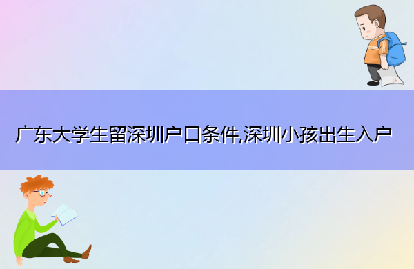 广东大学生留深圳户口条件,深圳小孩出生入户 广东大学生留深圳户口条件,深圳小孩出生入户