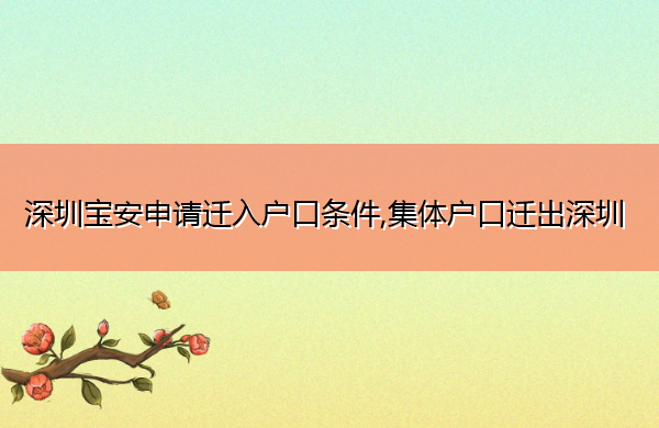 深圳宝安申请迁入户口条件,集体户口迁出深圳 深圳宝安申请迁入户口条件,集体户口迁出深圳
