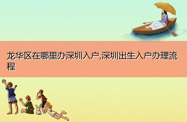 龙华区在哪里办深圳入户,深圳出生入户办理流程