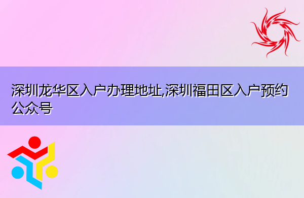 深圳龙华区入户办理地址,深圳福田区入户预约公众号 深圳龙华区入户办理地址,深圳福田区入户预约公众号