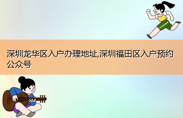 深圳龙华区入户办理地址,深圳福田区入户预约公众号 深圳龙华区入户办理地址,深圳福田区入户预约公众号