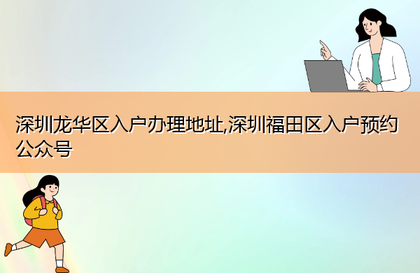 深圳龙华区入户办理地址,深圳福田区入户预约公众号