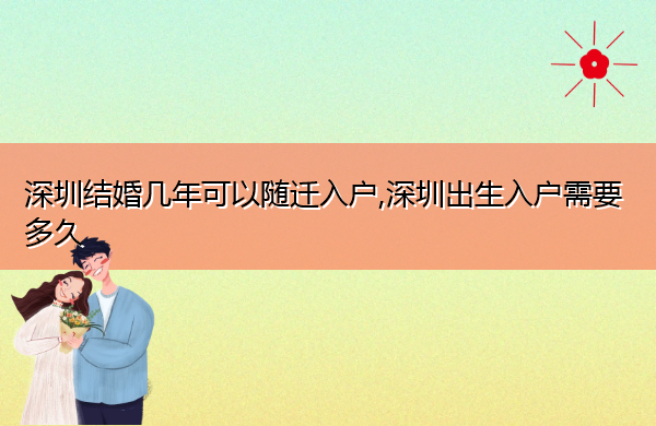 深圳结婚几年可以随迁入户,深圳出生入户需要多久 深圳结婚几年可以随迁入户,深圳出生入户需要多久