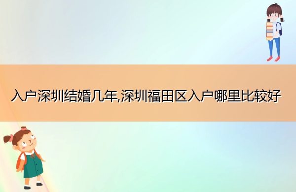 入户深圳结婚几年,深圳福田区入户哪里比较好 入户深圳结婚几年,深圳福田区入户哪里比较好