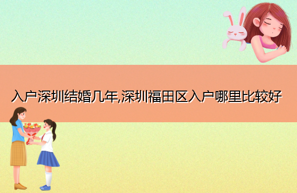 入户深圳结婚几年,深圳福田区入户哪里比较好 入户深圳结婚几年,深圳福田区入户哪里比较好