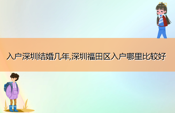 入户深圳结婚几年,深圳福田区入户哪里比较好 入户深圳结婚几年,深圳福田区入户哪里比较好